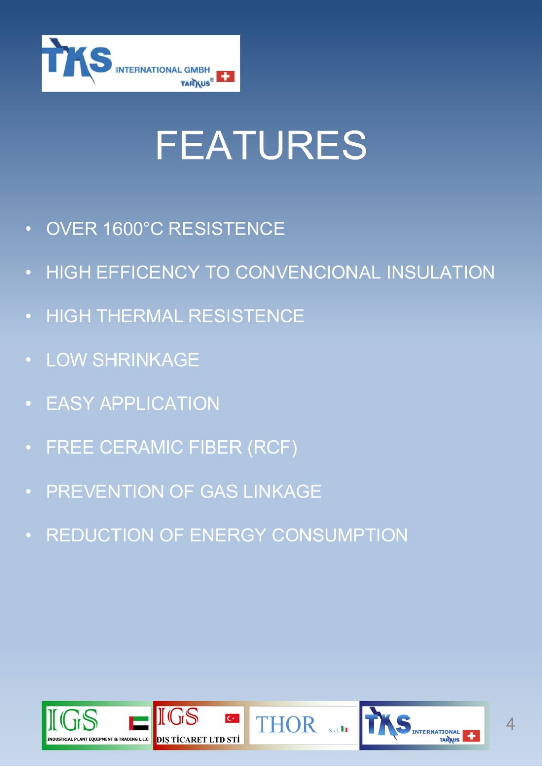 • OVER 1600°C RESISTENCE<br />• HIGH EFFICENCY TO CONVENCIONAL INSULATION<br />• HIGH THERMAL RESISTENCE<br />• LOW SHRINKAGE<br />• EASY APPLICATION<br />• FREE CERAMIC FIBER (RCF)<br />• PREVENTION OF GAS LINKAGE<br />• REDUCTION OF ENERGY CONSUMPTION