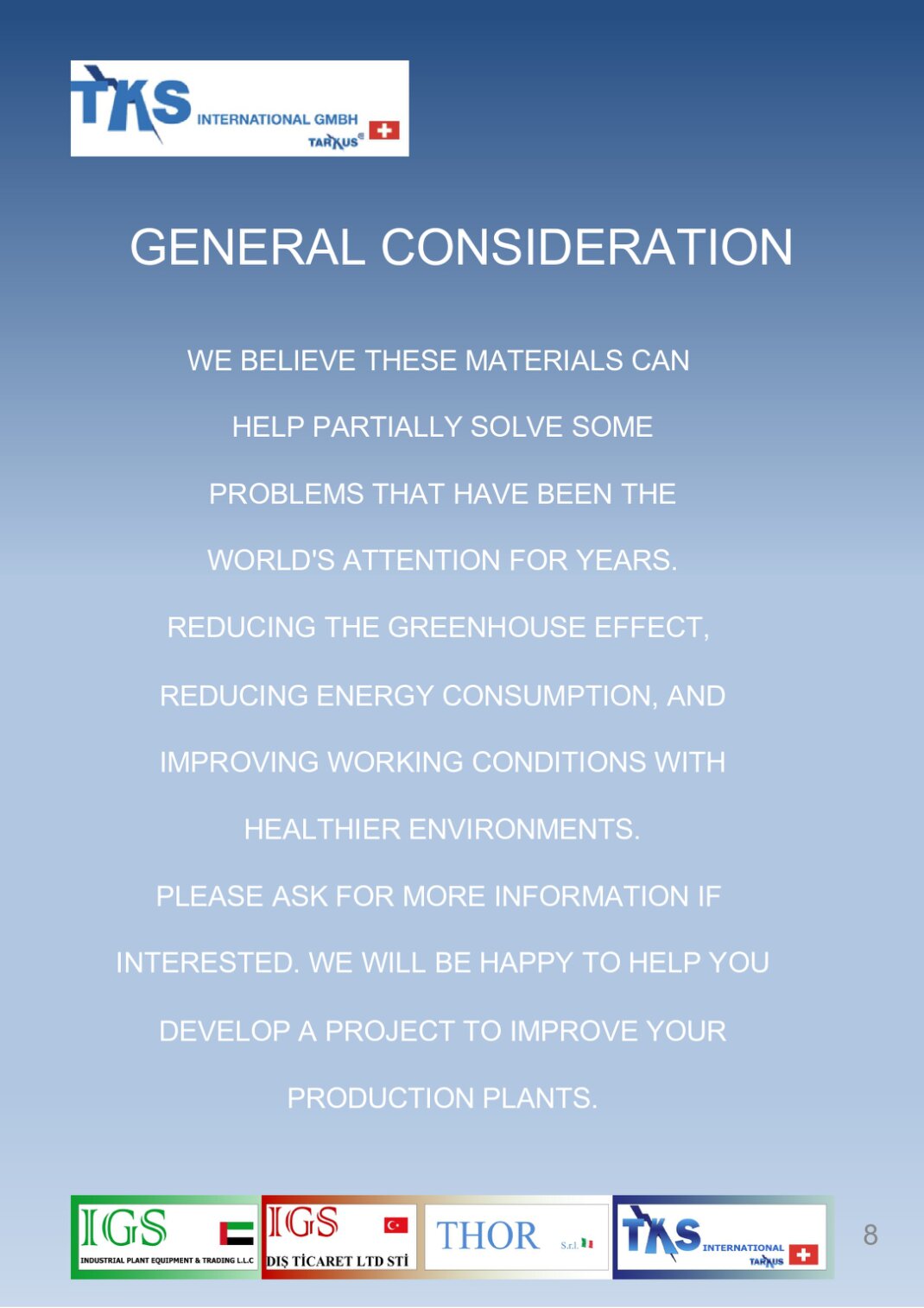 WE BELIEVE THESE MATERIALS CAN<br />HELP PARTIALLY SOLVE SOME<br />PROBLEMS THAT HAVE BEEN THE<br />WORLD'S ATTENTION FOR YEARS.<br />REDUCING THE GREENHOUSE EFFECT,<br />REDUCING ENERGY CONSUMPTION, AND<br />IMPROVING WORKING CONDITIONS WITH<br />HEALTHIER ENVIRONMENTS.<br />PLEASE ASK FOR MORE INFORMATION IF<br />INTERESTED. WE WILL BE HAPPY TO HELP YOU<br />DEVELOP A PROJECT TO IMPROVE YOUR<br />PRODUCTION PLANTS.